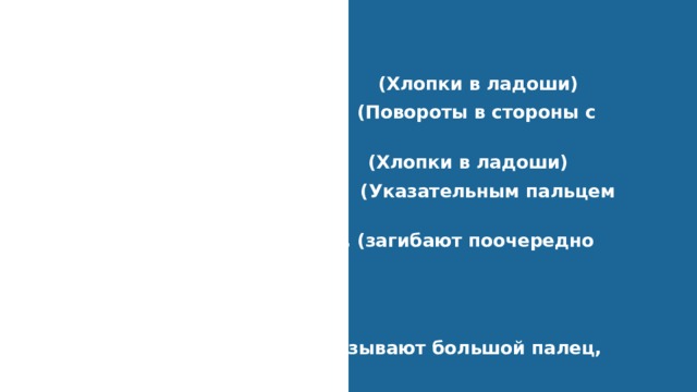 Физминутка Раз, два, три, четыре. (Хлопки в ладоши) Кто живет у нас в квартире? (Повороты в стороны с                 подниманием плеч) Раз, два, три, четыре, пять. (Хлопки в ладоши) Всех могу пересчитать; (Указательным пальцем                 пересчитывают) Папа, мама, брат, сестренка, (загибают поочередно                  пальцы на руке) Кошка Мурка, два котенка, Мой щегол, сверчок и я- Вот и вся наша семья!     (Показывают большой палец,              поднятый вверх) 