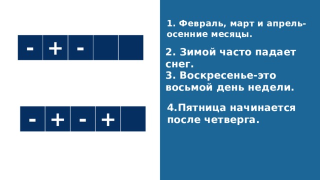 Повторение 1. Февраль, март и апрель-осенние месяцы. - + - 2. Зимой часто падает снег. 3. Воскресенье-это восьмой день недели. 4.Пятница начинается после четверга. - + - + 