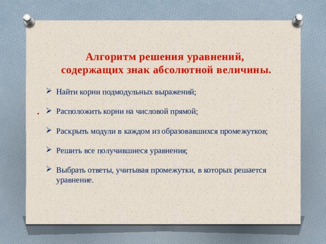 Алгоритм решения уравнений,  содержащих знак абсолютной величины. Найти корни подмодульных выражений; Расположить корни на числовой прямой; Раскрыть модули в каждом из образовавшихся промежутков; Решить все получившиеся уравнения; Выбрать ответы, учитывая промежутки, в которых решается уравнение. . 