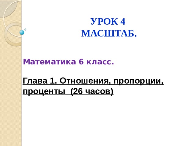 УРОК 4  МАСШТАБ.  Математика 6 класс.  Глава 1. Отношения, пропорции, проценты (26 часов)       