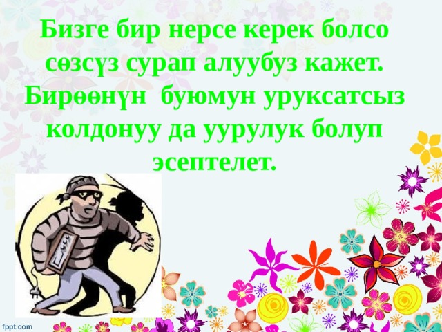 Бизге бир нерсе керек болсо сөзсүз сурап алуубуз кажет. Бирөөнүн буюмун уруксатсыз колдонуу да уурулук болуп эсептелет. 