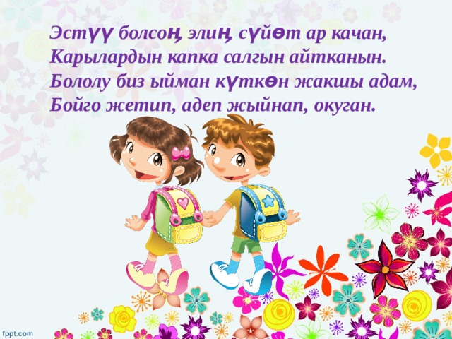 Эстүү болсоӊ элиӊ сүйөт ар качан,  Карылардын капка салгын айтканын.  Бололу биз ыйман күткөн жакшы адам,  Бойго жетип, адеп жыйнап, окуган.  