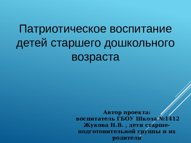 Патриотическое воспитание детей старшего дошкольного возраста Автор проекта:  воспитатель ГБОУ Школа №1412 Жукова Н.В. , дети старше-подготовительной группы и их родители 