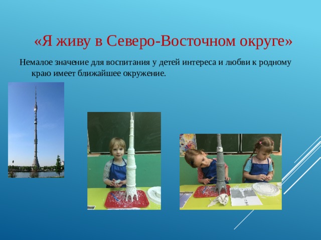  «Я живу в Северо-Восточном округе» Немалое значение для воспитания у детей интереса и любви к родному краю имеет ближайшее окружение. 