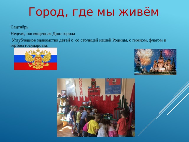 Город, где мы живём Сентябрь Неделя, посвященная Дню города  Углубленное знакомство детей с со столицей нашей Родины, с гимном, флагом и гербом государства.  