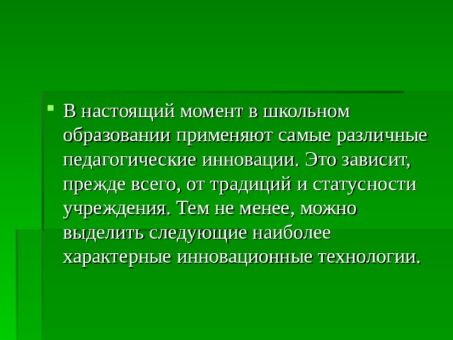 В настоящий момент в школьном образовании применяют самые различные педагогические инновации. Это зависит, прежде всего, от традиций и статусности учреждения. Тем не менее, можно выделить следующие наиболее характерные инновационные технологии. 