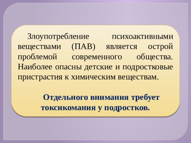 Злоупотребление психоактивными веществами (ПАВ) является острой проблемой современного общества. Наиболее опасны детские и подростковые пристрастия к химическим веществам.  Отдельного внимания требует токсикомания у подростков. 