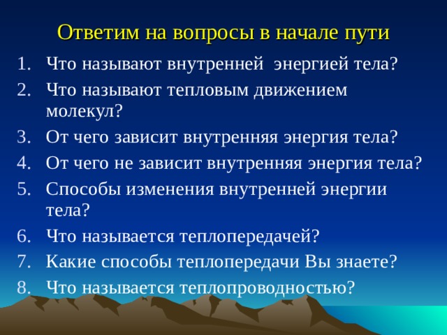 Ответим на вопросы в начале пути Что называют внутренней энергией тела? Что называют тепловым движением молекул? От чего зависит внутренняя энергия тела? От чего не зависит внутренняя энергия тела? Способы изменения внутренней энергии тела? Что называется теплопередачей? Какие способы теплопередачи Вы знаете? Что называется теплопроводностью? 