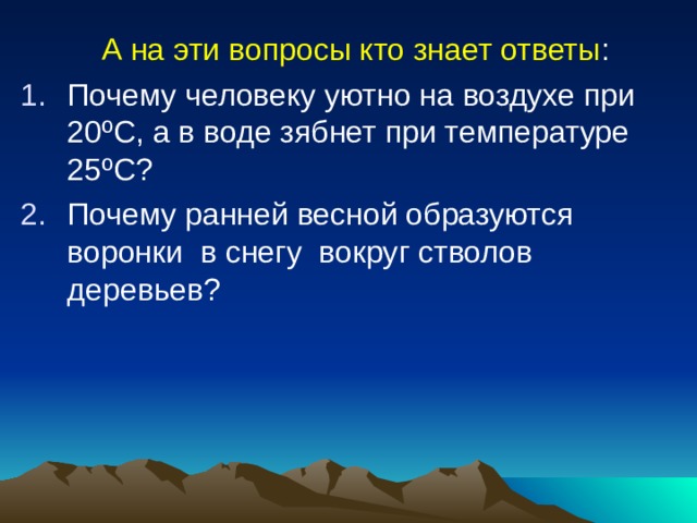 А на эти вопросы кто знает ответы : Почему человеку уютно на воздухе при 20ºС, а в воде зябнет при температуре 25ºС? Почему ранней весной образуются воронки в снегу вокруг стволов деревьев? 