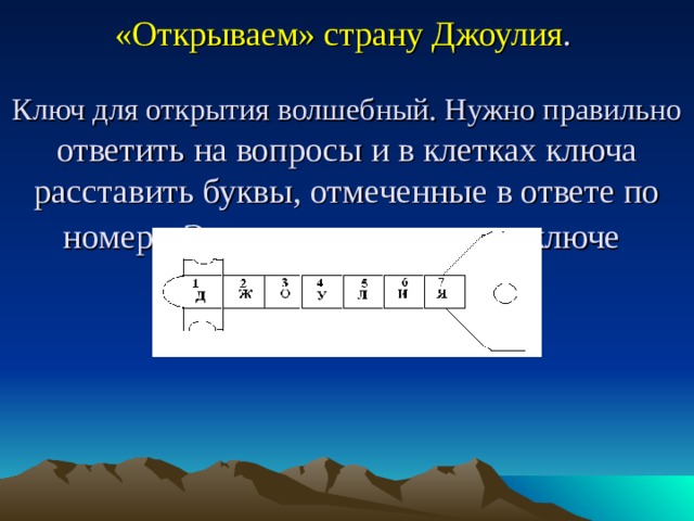 «Открываем» страну Джоулия .    Ключ для открытия волшебный. Нужно правильно ответить на вопросы и в клетках ключа расставить буквы, отмеченные в ответе по номеру. Это слово написано на ключе  