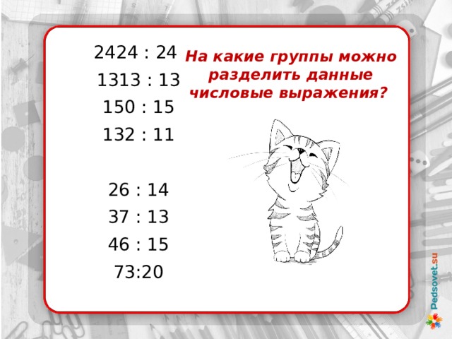 На какие группы можно разделить данные числовые выражения? 2424 : 24 1313 : 13 150 : 15 132 : 11 26 : 14 37 : 13 46 : 15 73:20 