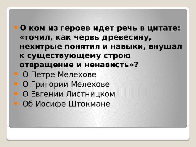 О ком из героев идет речь в цитате: «точил, как червь древесину, нехитрые понятия и навыки, внушал к существующему строю отвращение и ненависть»?   О Петре Мелехове   О Григории Мелехове   О Евгении Листницком   Об Иосифе Штокмане 