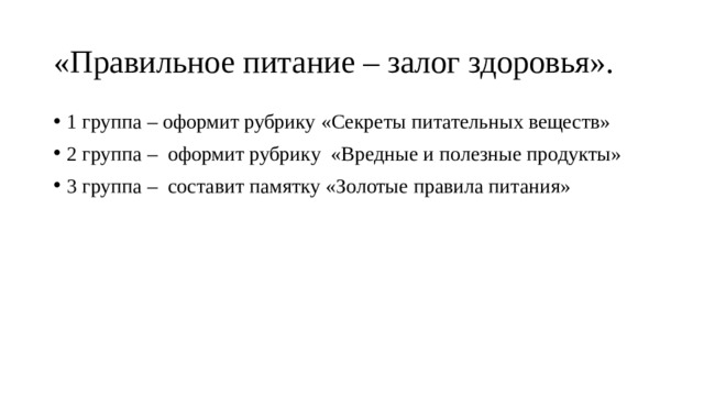 «Правильное питание – залог здоровья». 1 группа – оформит рубрику «Секреты питательных веществ» 2 группа – оформит рубрику «Вредные и полезные продукты» 3 группа – составит памятку «Золотые правила питания»  