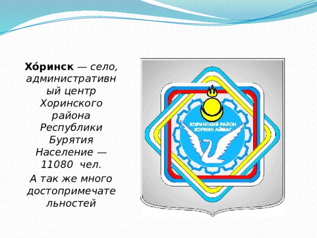 Хо́ринск  — село, административный центр Хоринского района Республики Бурятия  Население —  11080  чел. А так же много достопримечательностей 