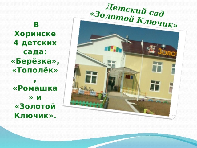 Детский сад «Золотой Ключик»  В Хоринске 4 детских сада: «Берёзка», «Тополёк», «Ромашка» и «Золотой Ключик».  