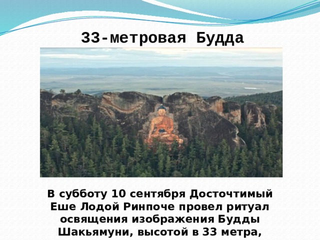 33-метровая Будда   В субботу 10 сентября Досточтимый Еше Лодой Ринпоче провел ритуал освящения изображения Будды Шакьямуни, высотой в 33 метра, высеченного на скале Баян-Хонгор. 