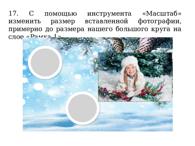 17. С помощью инструмента «Масштаб» изменить размер вставленной фотографии, примерно до размера нашего большого круга на слое «Рамка 1». 