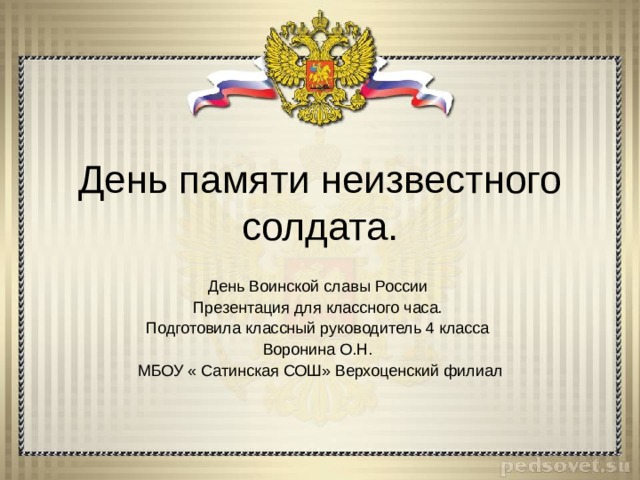 День памяти неизвестного солдата. День Воинской славы России Презентация для классного часа. Подготовила классный руководитель 4 класса Воронина О.Н. МБОУ « Сатинская СОШ» Верхоценский филиал 