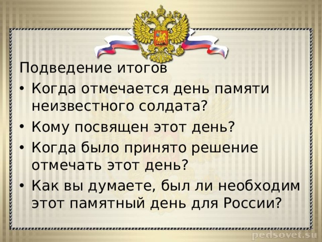 Подведение итогов Когда отмечается день памяти неизвестного солдата? Кому посвящен этот день? Когда было принято решение отмечать этот день? Как вы думаете, был ли необходим этот памятный день для России? 