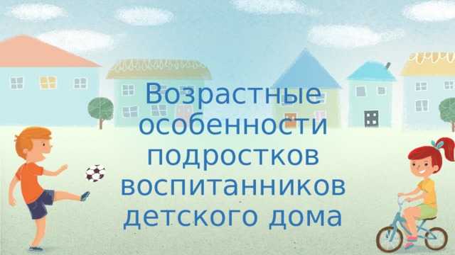 Возрастные особенности подростков воспитанников детского дома 