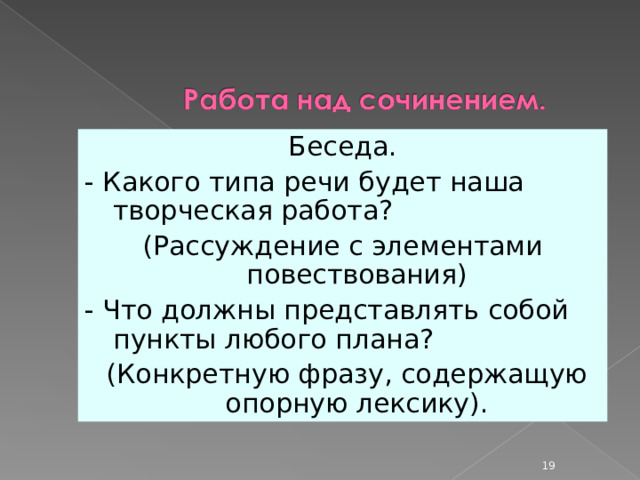 Беседа. - Какого типа речи будет наша творческая работа? (Рассуждение с элементами повествования) - Что должны представлять собой пункты любого плана?  (Конкретную фразу, содержащую опорную лексику).  