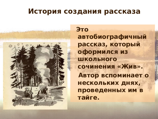 История создания рассказа  Это  автобиографичный рассказ, который  оформился из школьного сочинения «Жив».  Автор вспоминает о нескольких днях, проведенных им в тайге. 