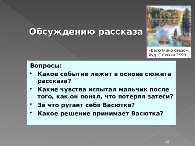 Обсуждению рассказа  «Васюткино озеро». Худ. С.Сюхин.1990 Вопросы: Какое событие лежит в основе сюжета рассказа? Какие чувства испытал мальчик после того, как он понял, что потерял затеси? За что ругает себя Васютка? Какое решение принимает Васютка?  