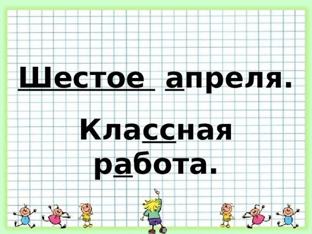 Шестое  а преля. Кла сс ная р а бота. 