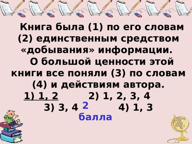 Книга была (1) по его словам (2) единственным средством «добывания» информации. О большой ценности этой книги все поняли (3) по словам (4) и действиям автора. 1) 1, 2 2) 1, 2, 3, 4 3) 3, 4 4) 1, 3  2 балла  