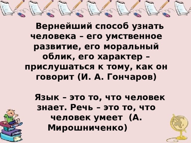 Вернейший способ узнать человека – его умственное развитие, его моральный облик, его характер – прислушаться к тому, как он говорит (И. А. Гончаров)  Язык – это то, что человек знает. Речь – это то, что человек умеет (А. Мирошниченко) 