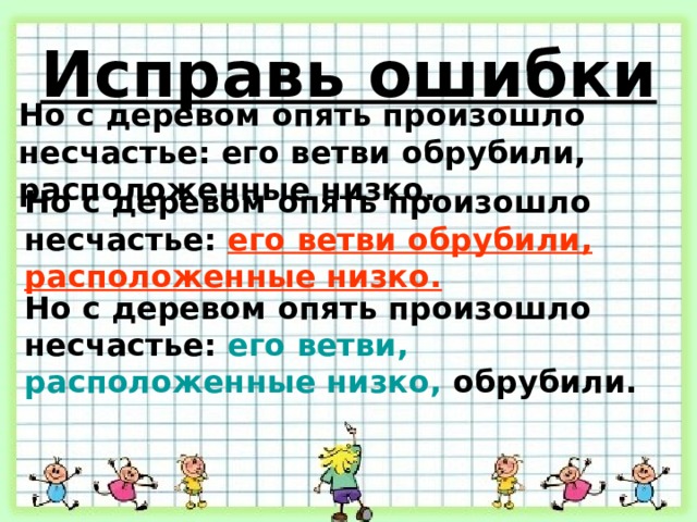 Исправь ошибки Но с деревом опять произошло несчастье: его ветви обрубили, расположенные низко. Но с деревом опять произошло несчастье: его ветви обрубили, расположенные низко. Но с деревом опять произошло несчастье: его ветви, расположенные низко, обрубили. 