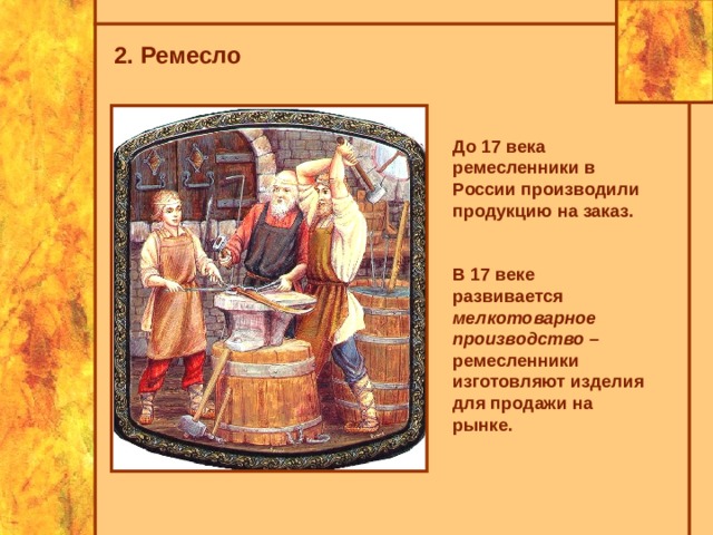 2. Ремесло До 17 века ремесленники в России производили продукцию на заказ. В 17 веке развивается мелкотоварное производство – ремесленники изготовляют изделия для продажи на рынке. 
