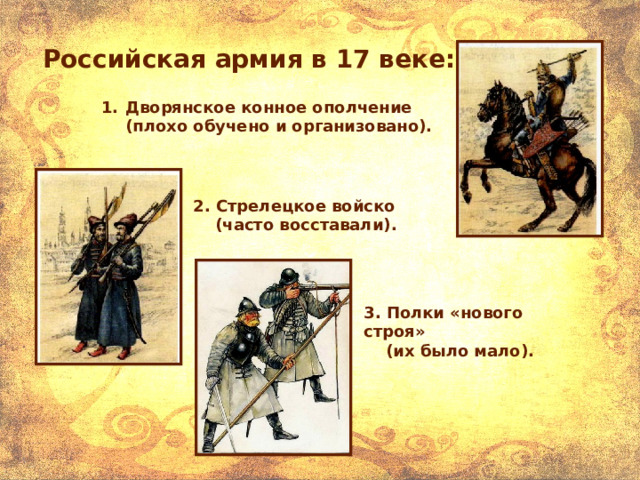 Российская армия в 17 веке: Дворянское конное ополчение (плохо обучено и организовано).  2. Стрелецкое войско  (часто восставали). 3. Полки «нового строя»  (их было мало). 