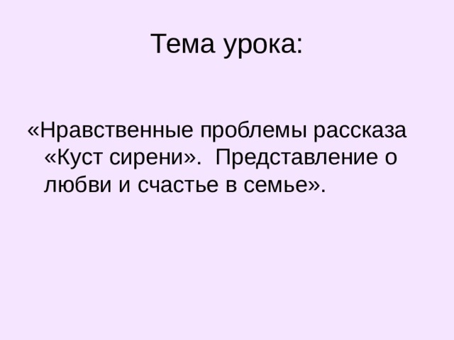 Тема урока: «Нравственные проблемы рассказа «Куст сирени». Представление о любви и счастье в семье». 