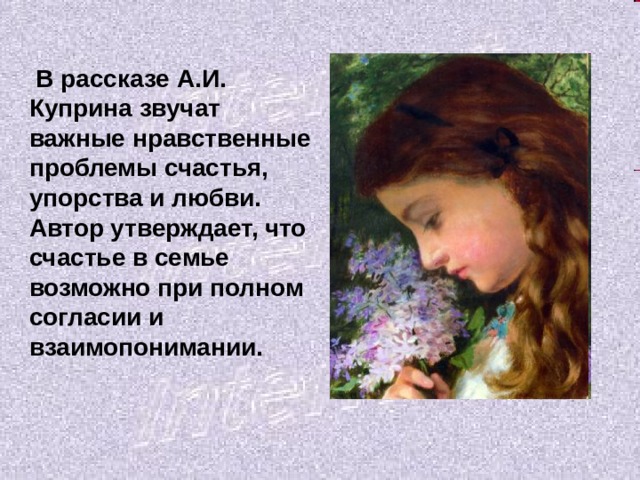  В рассказе А.И. Куприна звучат важные нравственные проблемы счастья, упорства и любви. Автор утверждает, что счастье в семье возможно при полном согласии и взаимопонимании. 