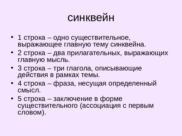 синквейн 1 строка – одно существительное, выражающее главную тему cинквейна. 2 строка – два прилагательных, выражающих главную мысль. 3 строка – три глагола, описывающие действия в рамках темы. 4 строка – фраза, несущая определенный смысл. 5 строка – заключение в форме существительного (ассоциация с первым словом). 