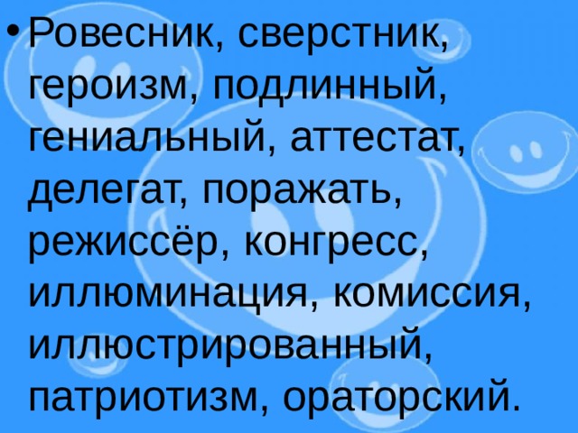 Ровесник, сверстник, героизм, подлинный, гениальный, аттестат, делегат, поражать, режиссёр, конгресс, иллюминация, комиссия, иллюстрированный, патриотизм, ораторский.   