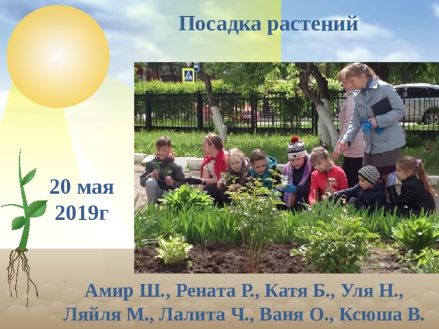 Посадка растений 20 мая 2019г Амир Ш., Рената Р., Катя Б., Уля Н., Ляйля М., Лалита Ч., Ваня О., Ксюша В.  