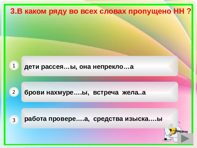 3.В каком ряду во всех словах пропущено НН ?  дети рассея…ы, она непрекло…а 1 брови нахмуре….ы, встреча жела..а 2 работа провере….а, средства изыска….ы 3 1 
