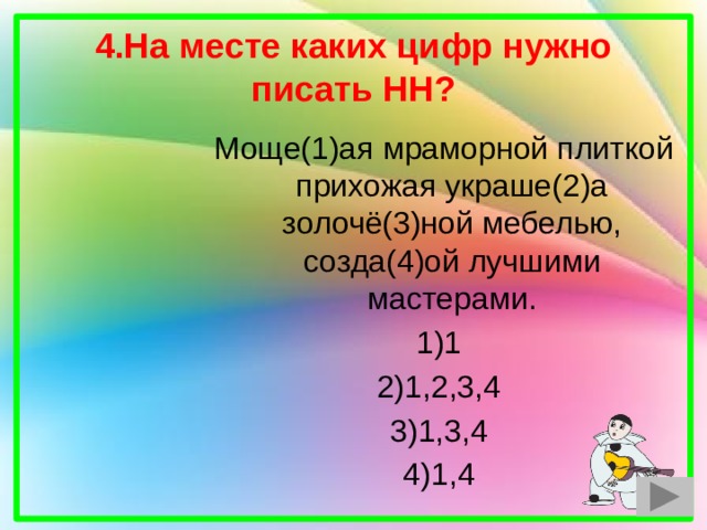 4.На месте каких цифр нужно писать НН?  Моще(1)ая мраморной плиткой прихожая украше(2)а золочё(3)ной мебелью, созда(4)ой лучшими мастерами. 1)1 2)1,2,3,4 3)1,3,4 4)1,4 