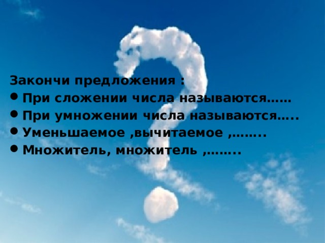 Закончи предложения : При сложении числа называются…… При умножении числа называются….. Уменьшаемое ,вычитаемое ,…….. Множитель, множитель ,…….. 
