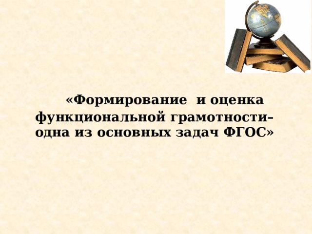   «Формирование и оценка функциональной  грамотности– одна из основных задач  ФГОС» 