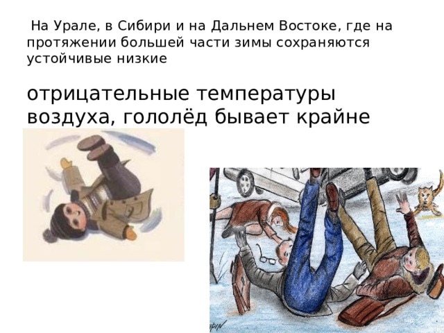  На Урале, в Сибири и на Дальнем Востоке, где на протяжении большей части зимы сохраняются устойчивые низкие отрицательные температуры воздуха, гололёд бывает крайне редко. 
