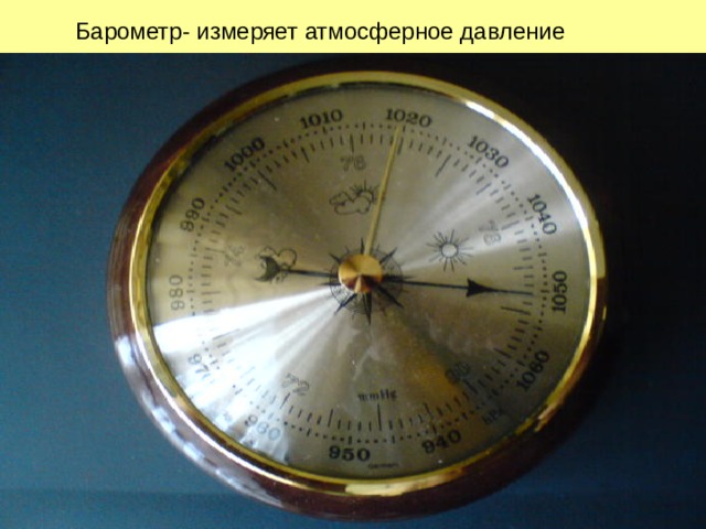 Барометр- измеряет атмосферное давление 