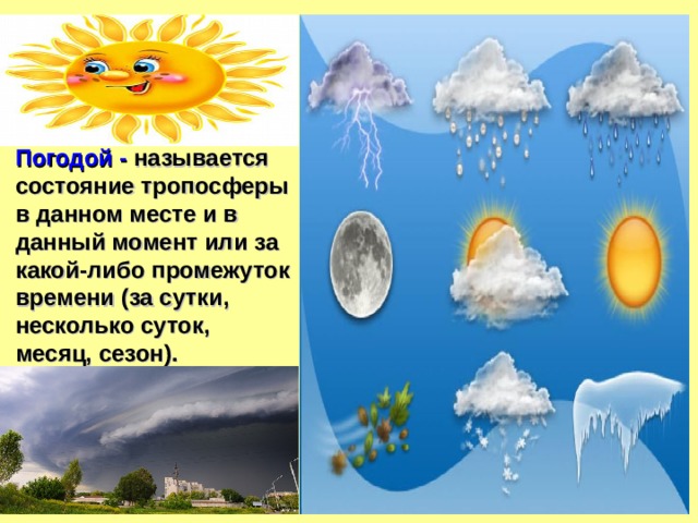 Погодой - называется состояние тропосферы в данном месте и в данный момент или за какой-либо промежуток времени (за сутки, несколько суток, месяц, сезон). 