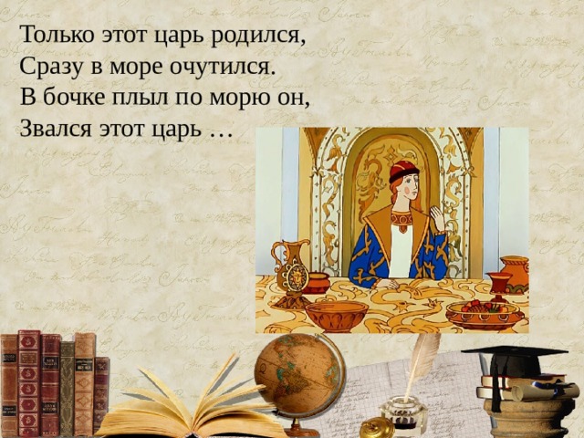 Только этот царь родился,  Сразу в море очутился.  В бочке плыл по морю он,  Звался этот царь …   