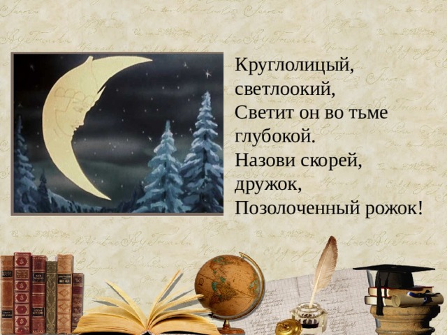 Круглолицый, светлоокий,  Светит он во тьме глубокой.  Назови скорей, дружок,  Позолоченный рожок! 
