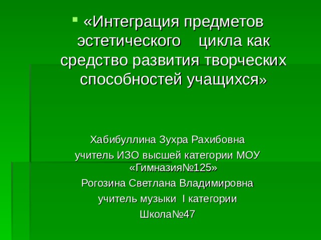 «Интеграция предметов эстетического цикла как средство развития творческих способностей учащихся »   Хабибуллина Зухра Рахибовна учитель ИЗО высшей категории МОУ «Гимназия№125» Рогозина Светлана Владимировна учитель музыки I категории Школа№47 