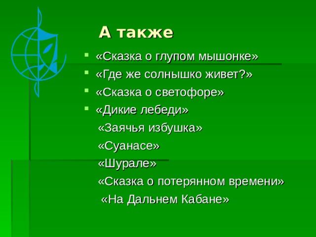 А также «Сказка о глупом мышонке» «Где же солнышко живет?» «Сказка о светофоре» «Дикие лебеди»  «Заячья избушка»  «Суанасе»  «Шурале»  «Сказка о потерянном времени»  «На Дальнем Кабане» 