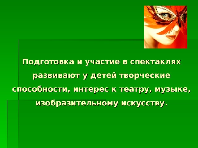   Подготовка и участие в спектаклях развивают у детей творческие способности, интерес к театру, музыке, изобразительному искусству.   